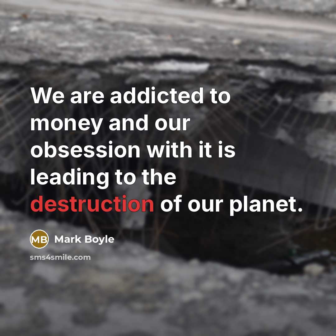“We are addicted to money and our obsession with it is leading to the destruction of our planet.” quote by Mark Boyle