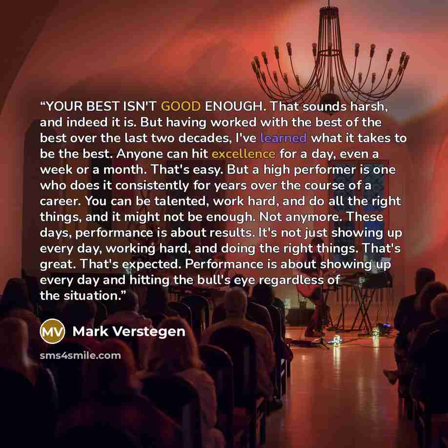 “YOUR BEST ISN'T GOOD ENOUGH. That sounds harsh, and indeed it is. But having worked with the best of the best over the last two decades, I've learned what it takes to be the best. Anyone can hit excellence for a day, even a week or a month. That's easy. But a high performer is one who does it…” quote by Mark Verstegen
