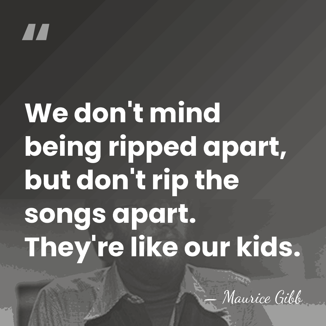 We don't mind being ripped apart, but don't rip the songs apart.&hellip; - Maurice Gibb