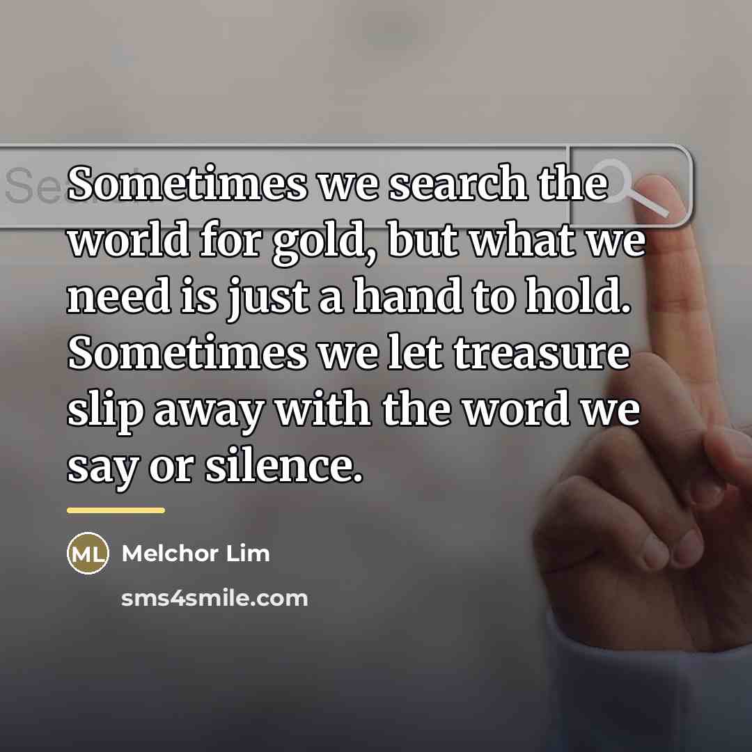 “Sometimes we search the world for gold, but what we…” quote by Melchor Lim