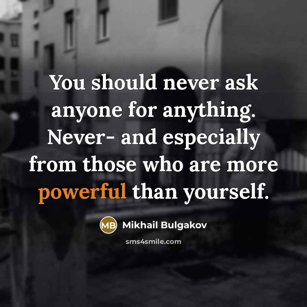 “You should never ask anyone for anything. Never- and especially from those who are more powerful than yourself.” quote by Mikhail Bulgakov