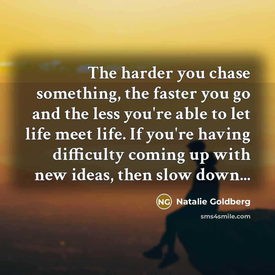 “The harder you chase something, the faster you go and…” quote by Natalie Goldberg