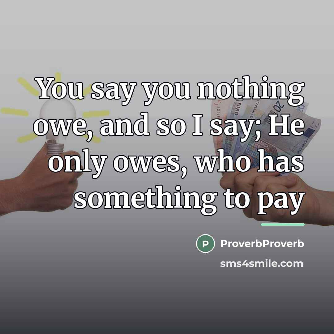 “You say you nothing owe, and so I say; He…” quote by ProverbProverb