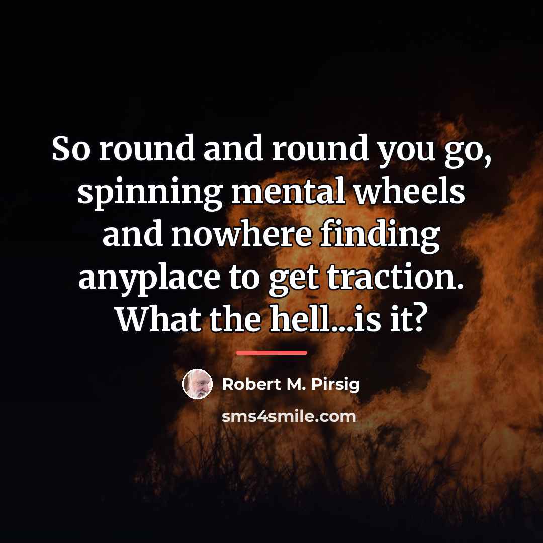 “So round and round you go, spinning mental wheels and…” quote by Robert M. Pirsig