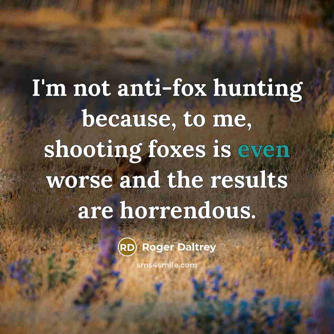 “I'm not anti-fox hunting because, to me, shooting foxes is…” quote by Roger Daltrey