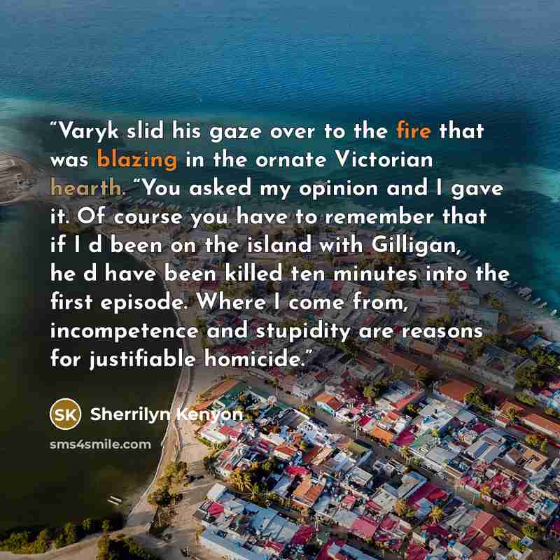 “Varyk slid his gaze over to the fire that was blazing in the ornate Victorian hearth. “You asked my opinion and I gave it. Of course you have to remember that if I‟d been on the island with Gilligan, he‟d have been killed ten minutes into the first episode. Where I come from, incompetence and…” quote by Sherrilyn Kenyon