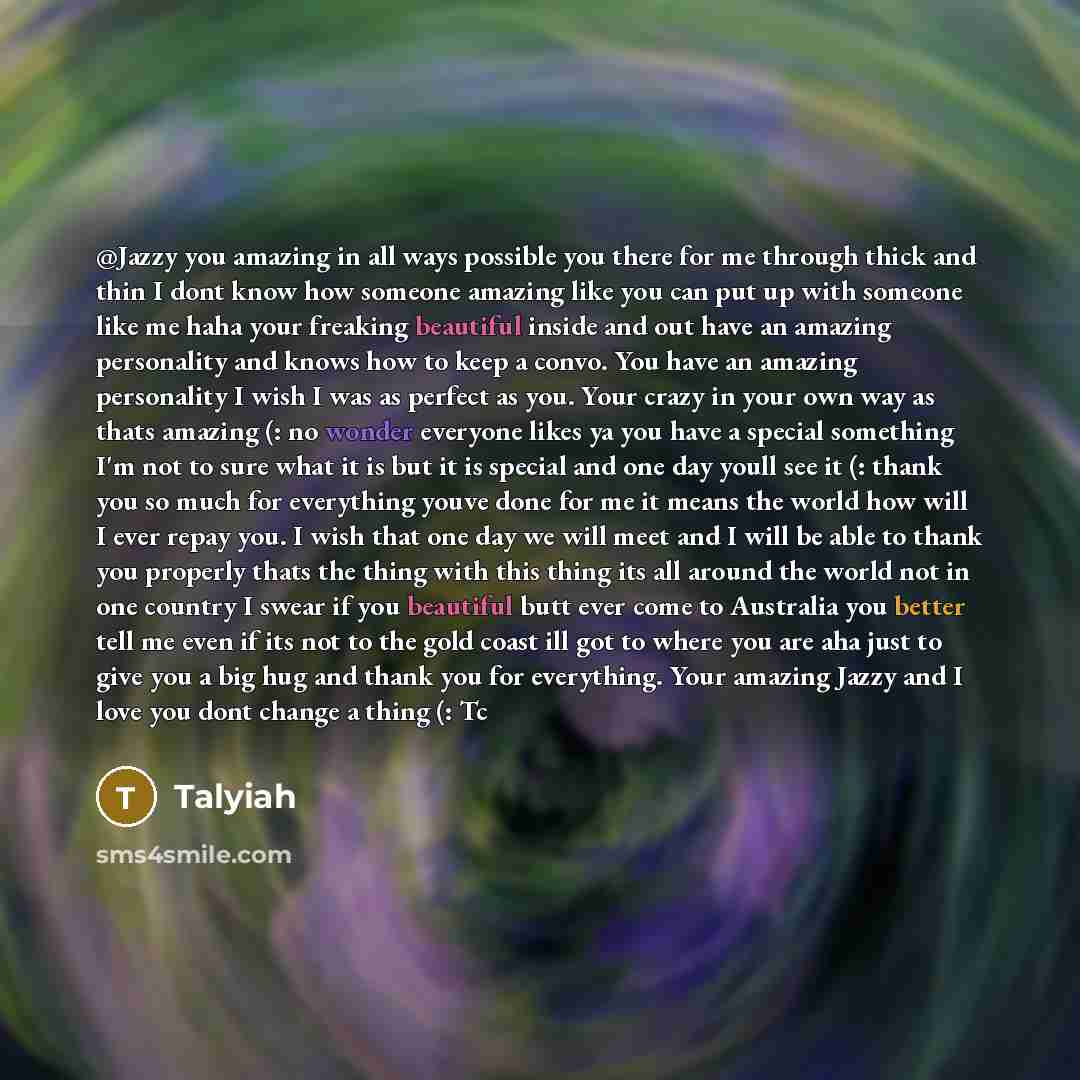 “@Jazzy you amazing in all ways possible you there for me through thick and thin I dont know how someone amazing like you can put up with someone like me haha your freaking beautiful inside and out have an amazing personality and knows how to keep a convo. You have an amazing personality I wish I…” quote by Talyiah
