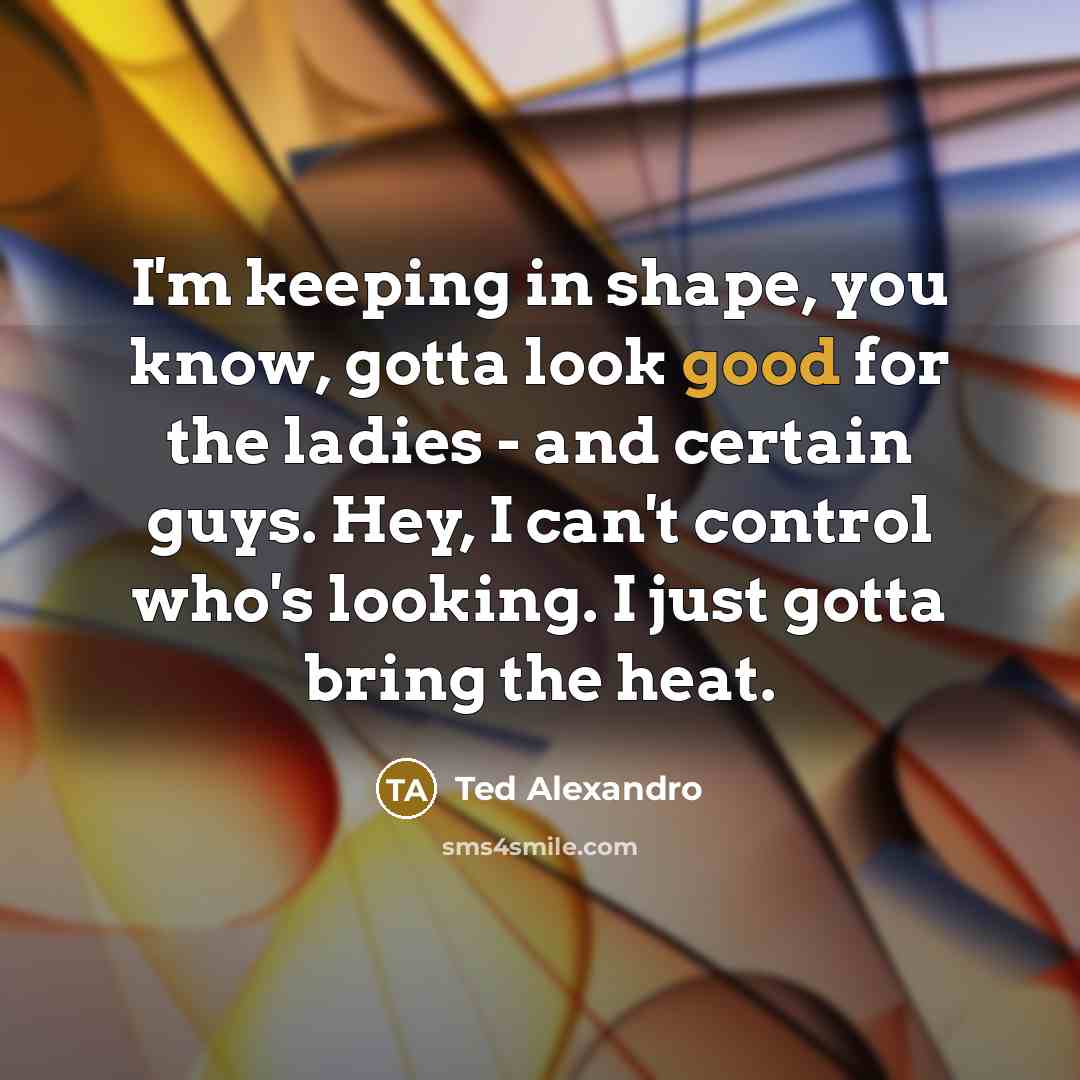 “I'm keeping in shape, you know, gotta look good for…” quote by Ted Alexandro