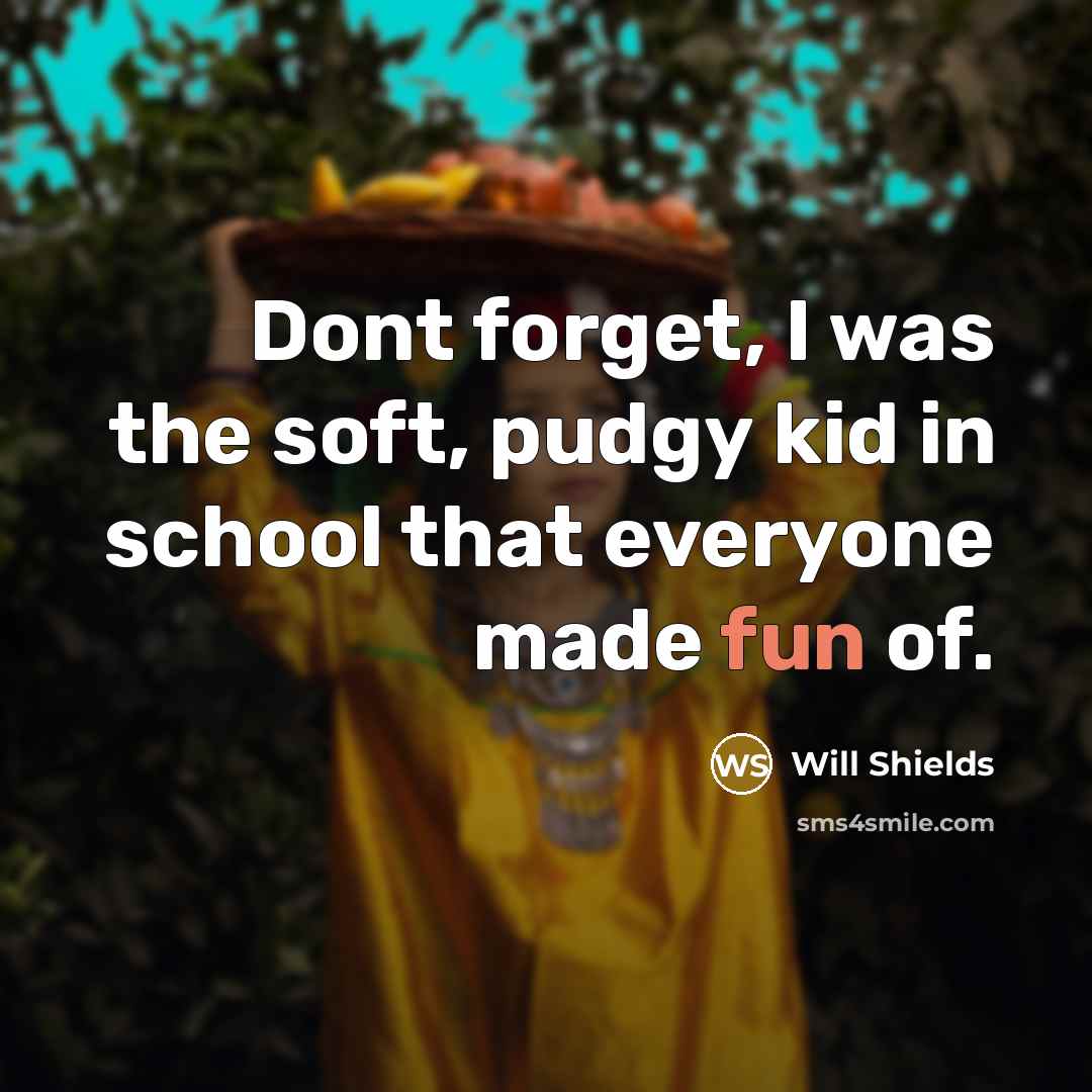 “Dont forget, I was the soft, pudgy kid in school…” quote by Will Shields