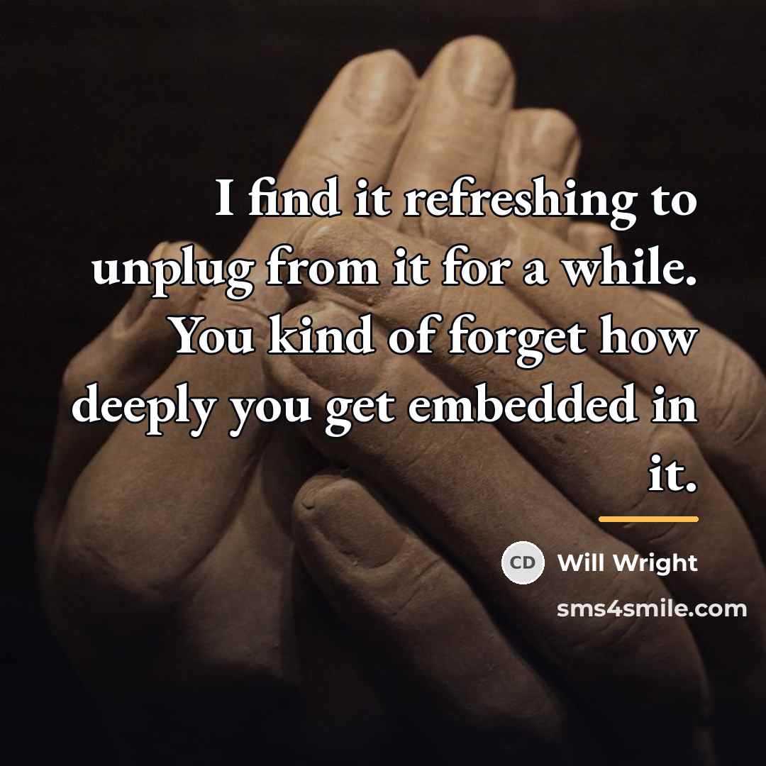 “I find it refreshing to unplug from it for a…” quote by Will Wright