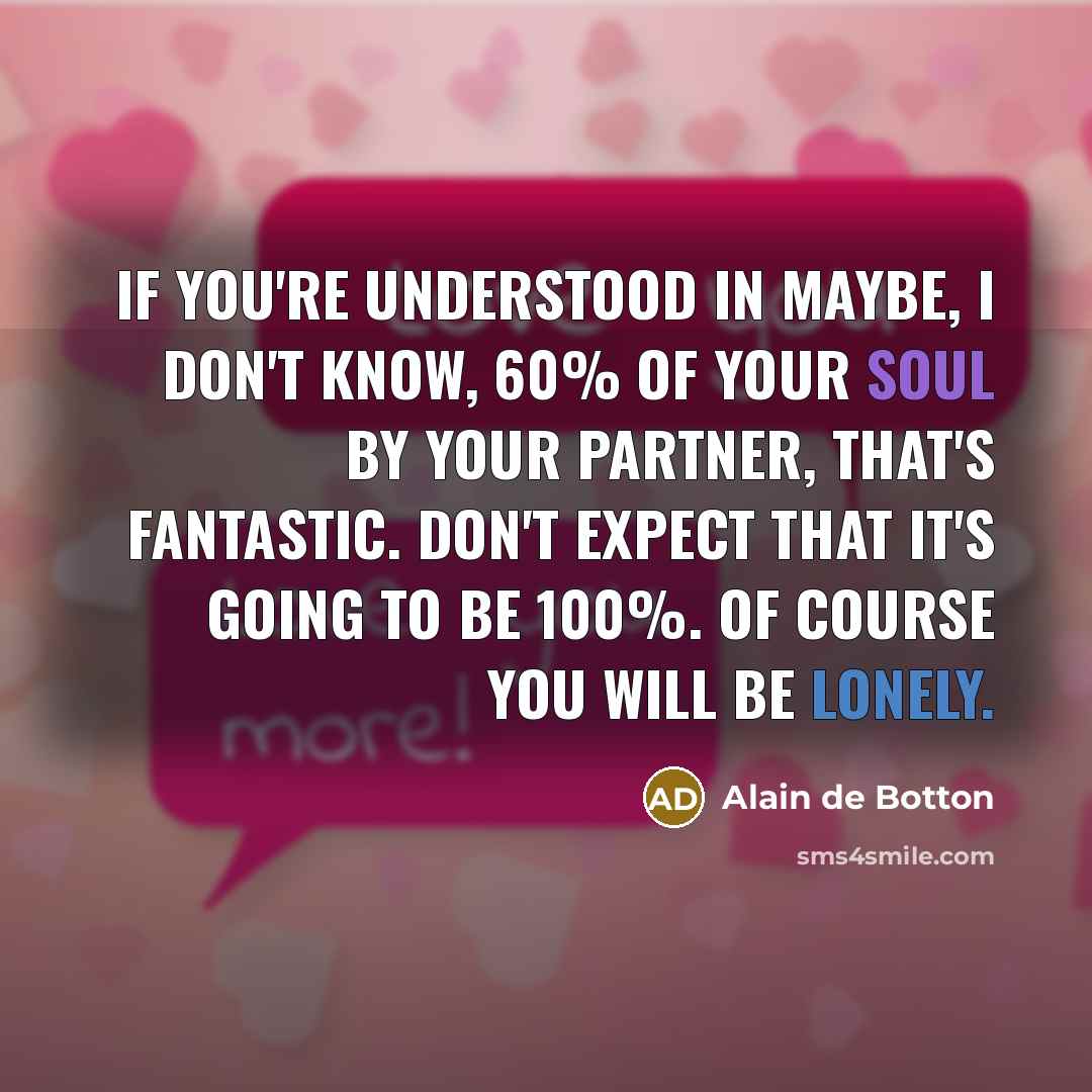 “If you're understood in maybe, I don't know, 60% of your soul by your partner, that's fantastic. Don't expect that it's going to be 100%. Of course you will be lonely.” quote by Alain de Botton