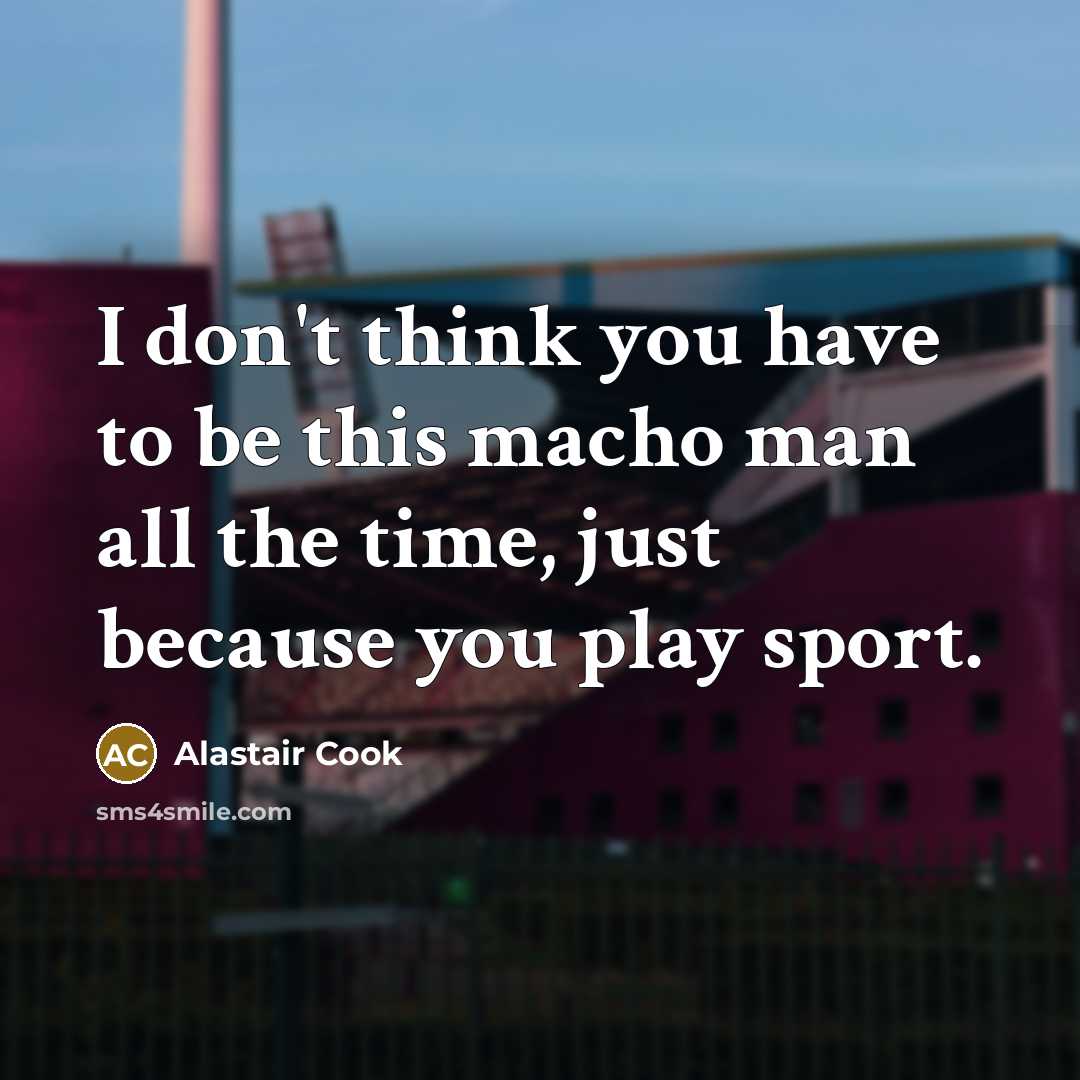“I don't think you have to be this macho man…” quote by Alastair Cook