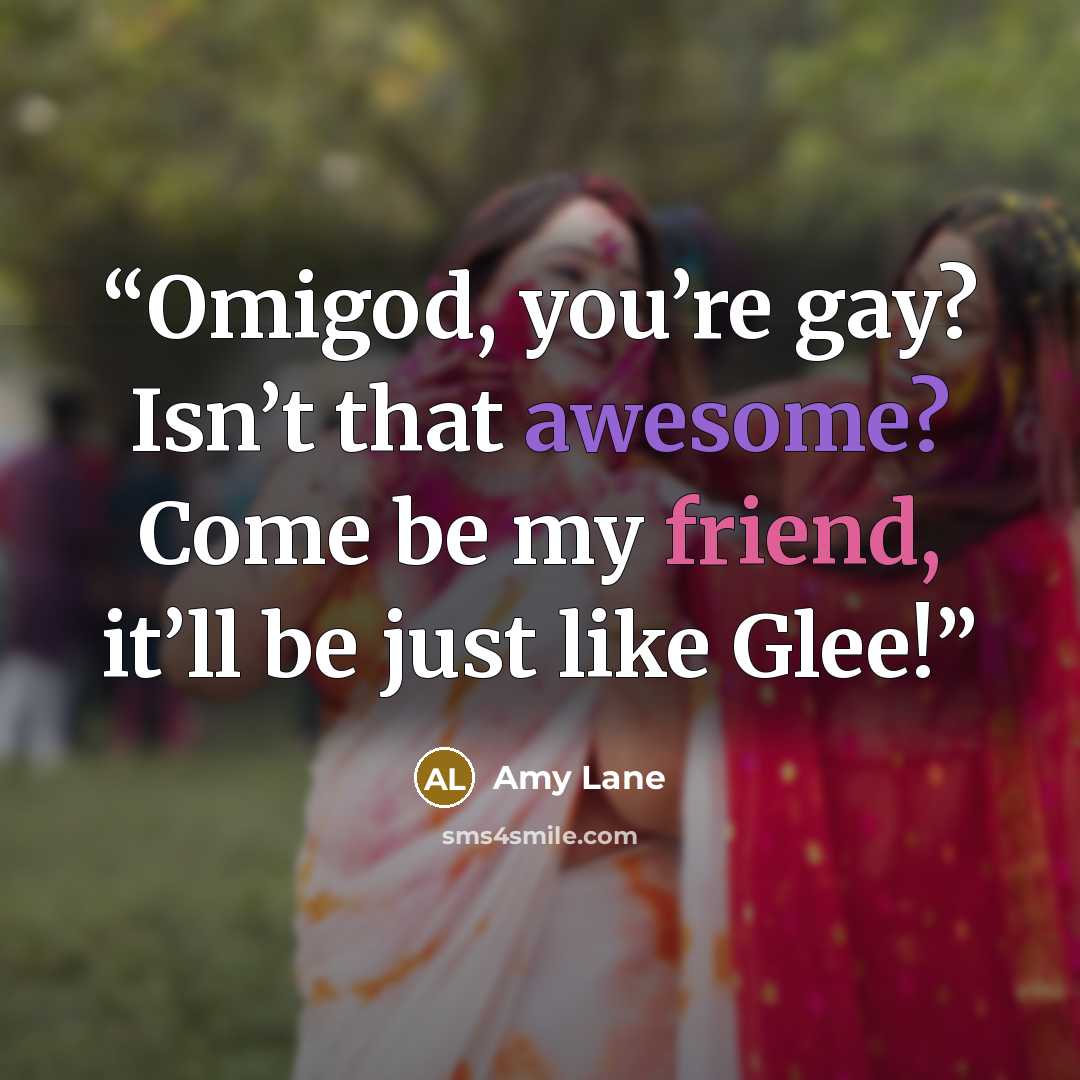 “Omigod, you’re gay? Isn’t that awesome? Come be my friend, it’ll be just like Glee!” quote by Amy Lane