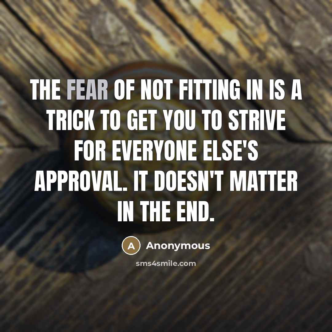 “The fear of not fitting in is a trick to get you to strive for everyone else's approval. It doesn't matter in the end.” quote by Anonymous