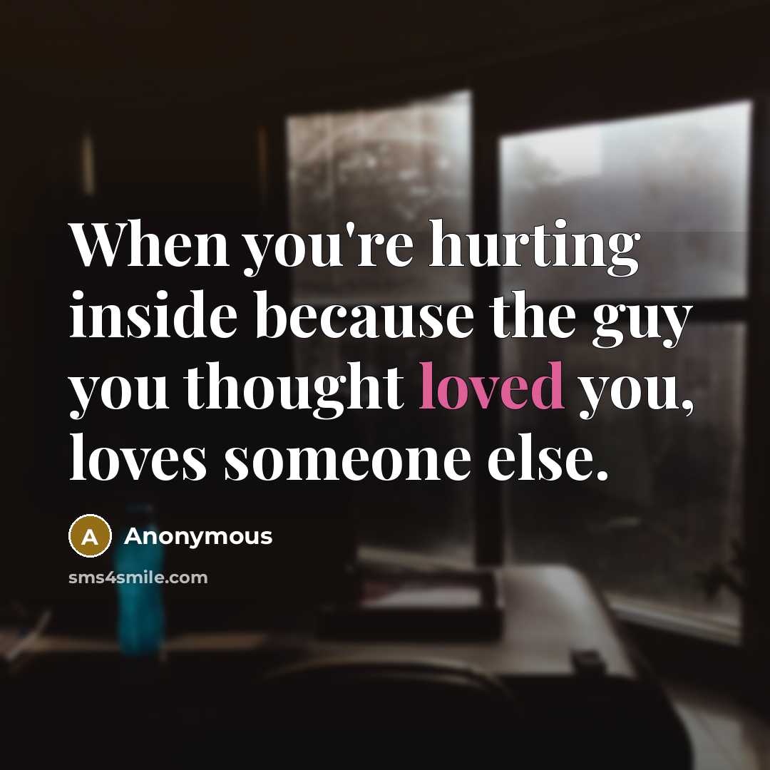 “When you're hurting inside because the guy you thought loved you, loves someone else.” quote by Anonymous