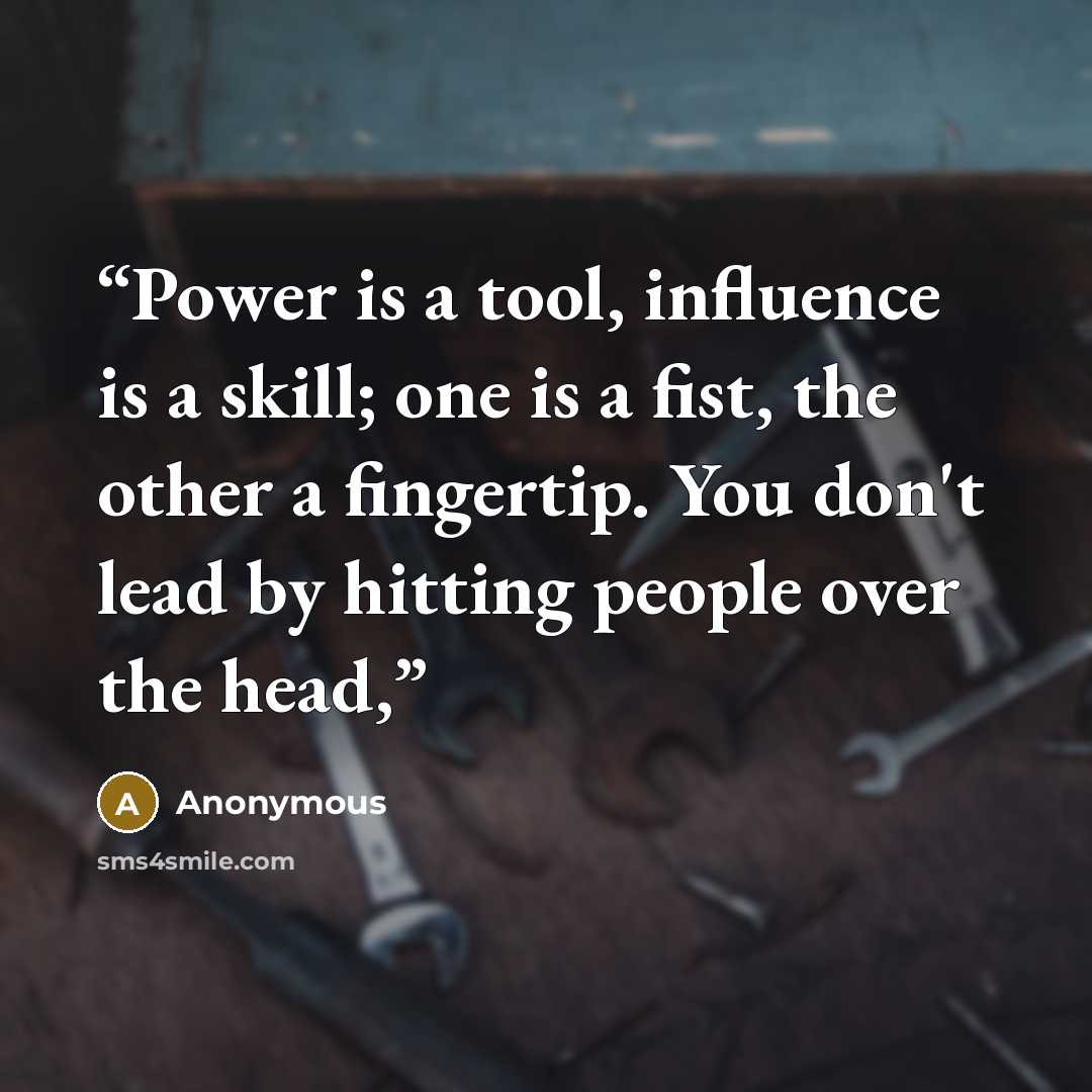 “Power is a tool, influence is a skill; one is a fist, the other a fingertip. You don't lead by hitting people over the head,” quote by Anonymous