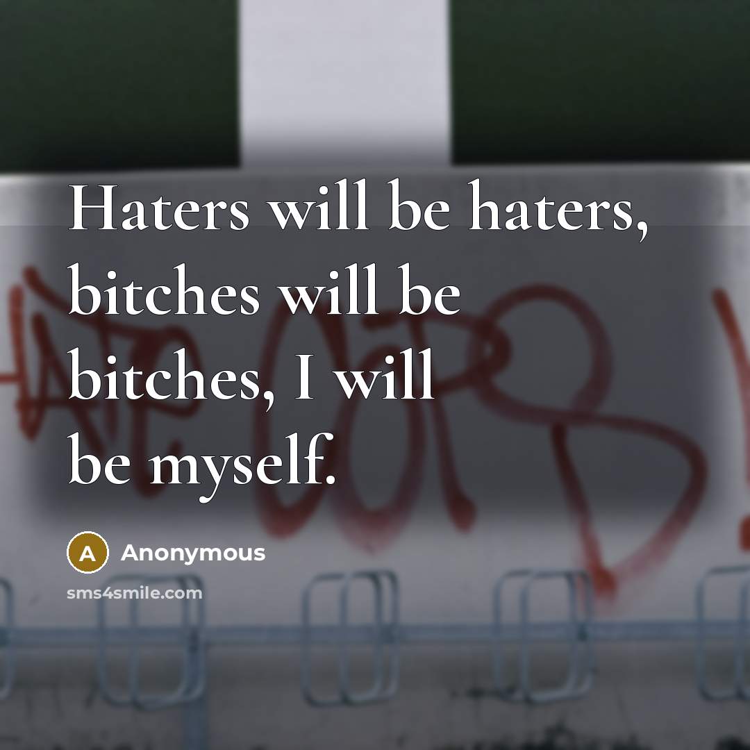 “Haters will be haters, bitches will be bitches, I will be myself.” quote by Anonymous