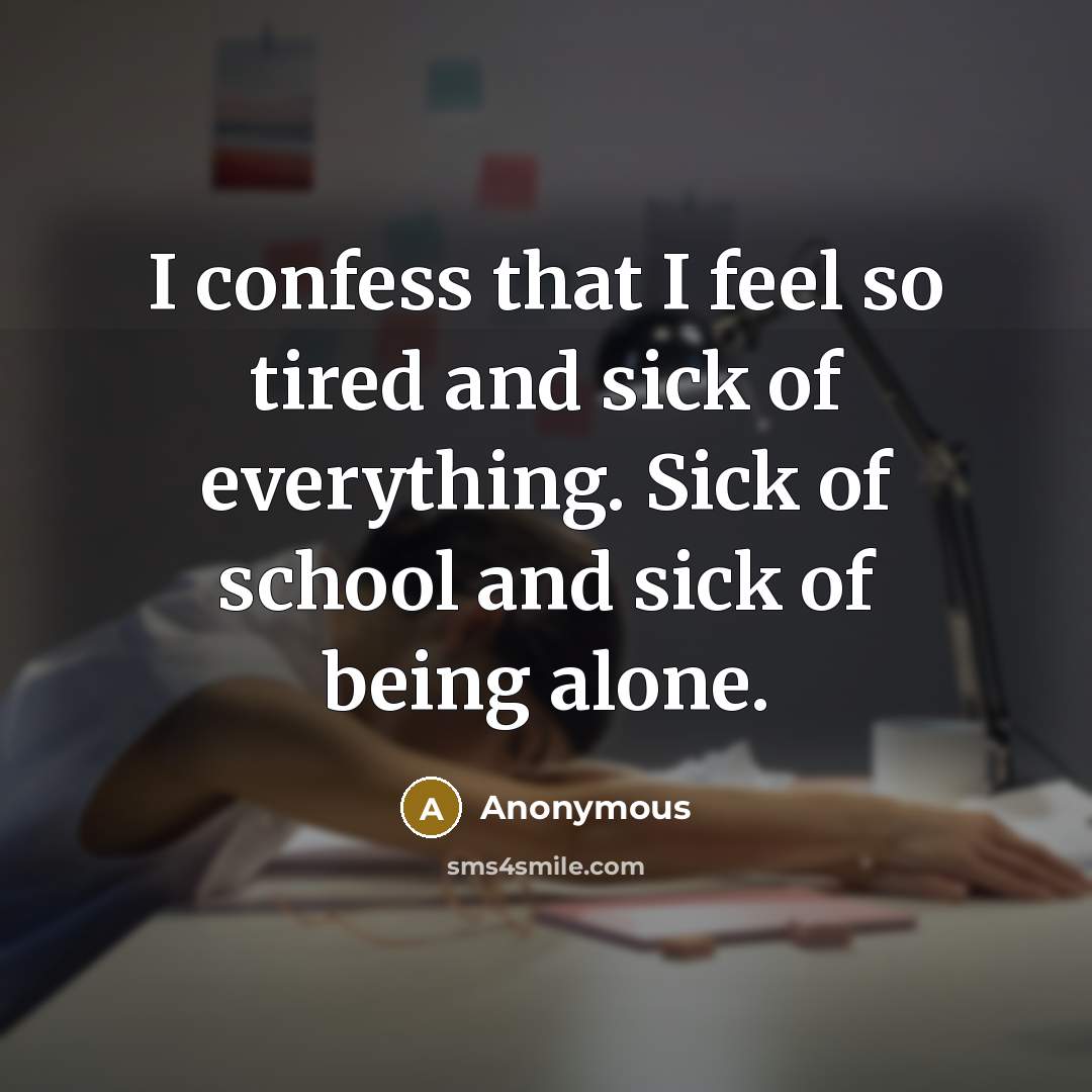“I confess that I feel so tired and sick of everything. Sick of school and sick of being alone.” quote by Anonymous