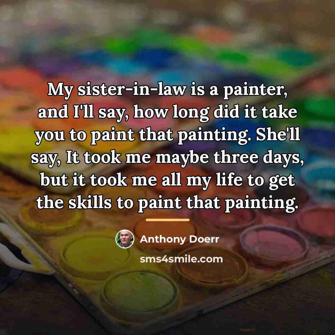 “My sister-in-law is a painter, and I'll say, how long…” quote by Anthony Doerr