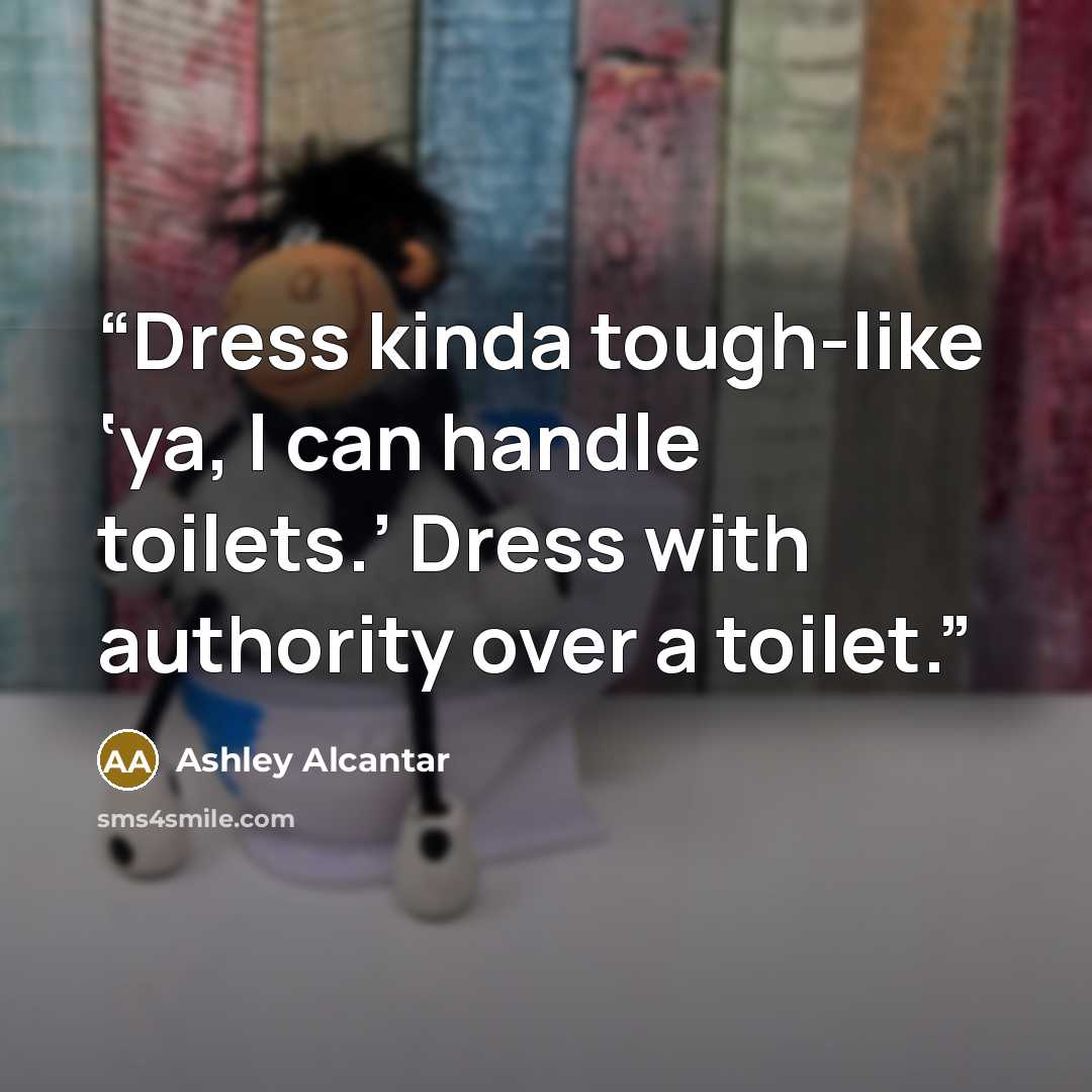 “Dress kinda tough-like ‘ya, I can handle toilets.’ Dress with authority over a toilet.” quote by Ashley Alcantar
