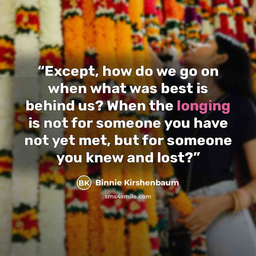 “Except, how do we go on when what was best is behind us? When the longing is not for someone you have not yet met, but for someone you knew and lost?” quote by Binnie Kirshenbaum