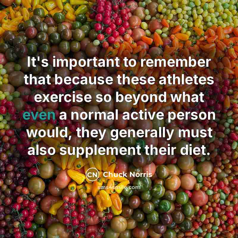“It's important to remember that because these athletes exercise so beyond what even a normal active person would, they generally must also supplement their diet.” quote by Chuck Norris