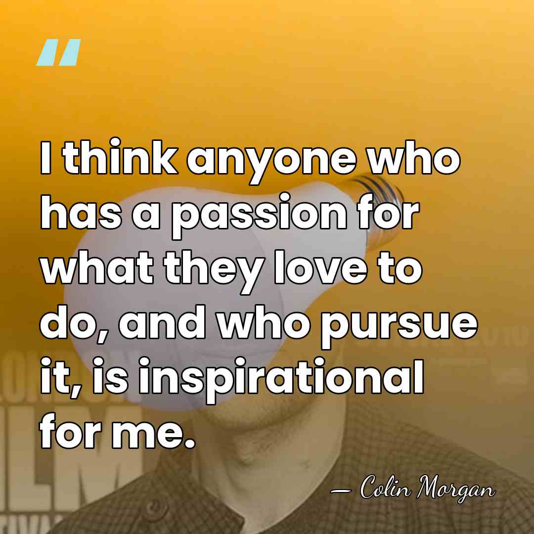 I think anyone who has a passion for what they love to&hellip; - Colin Morgan