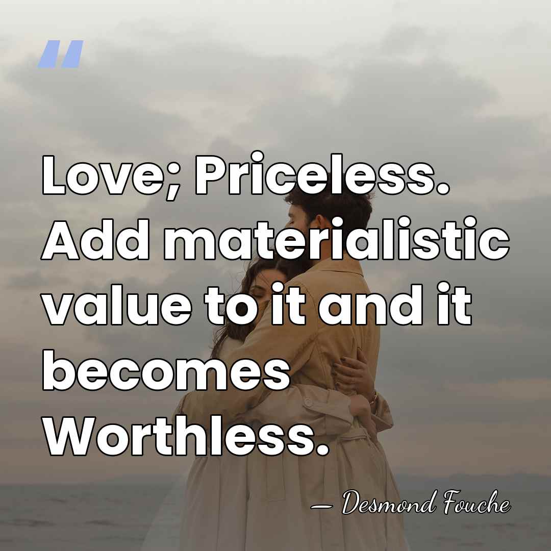 Love; Priceless. Add materialistic value to it and it becomes Worthless. - Desmond Fouche