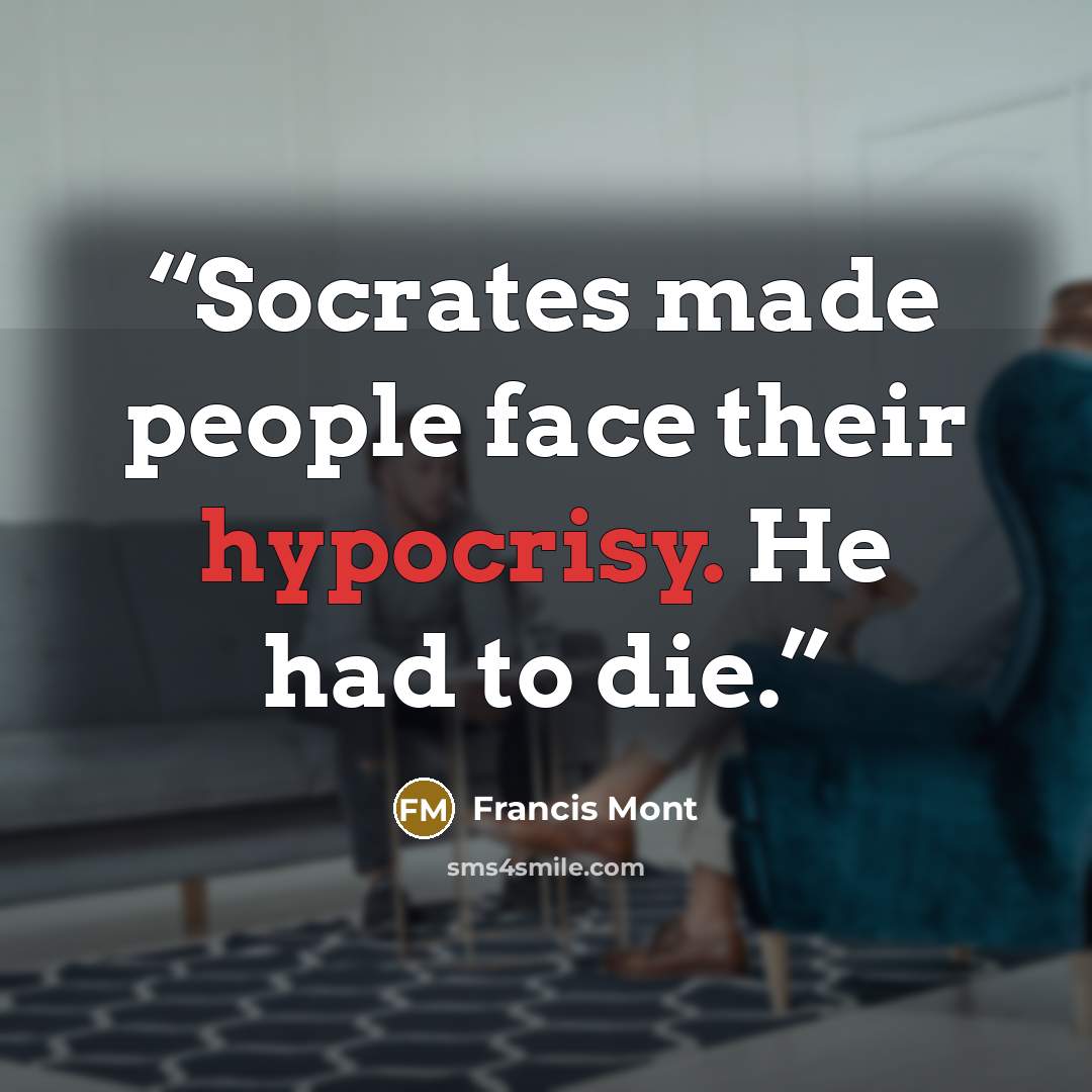 “Socrates made people face their hypocrisy. He had to die.” quote by Francis Mont