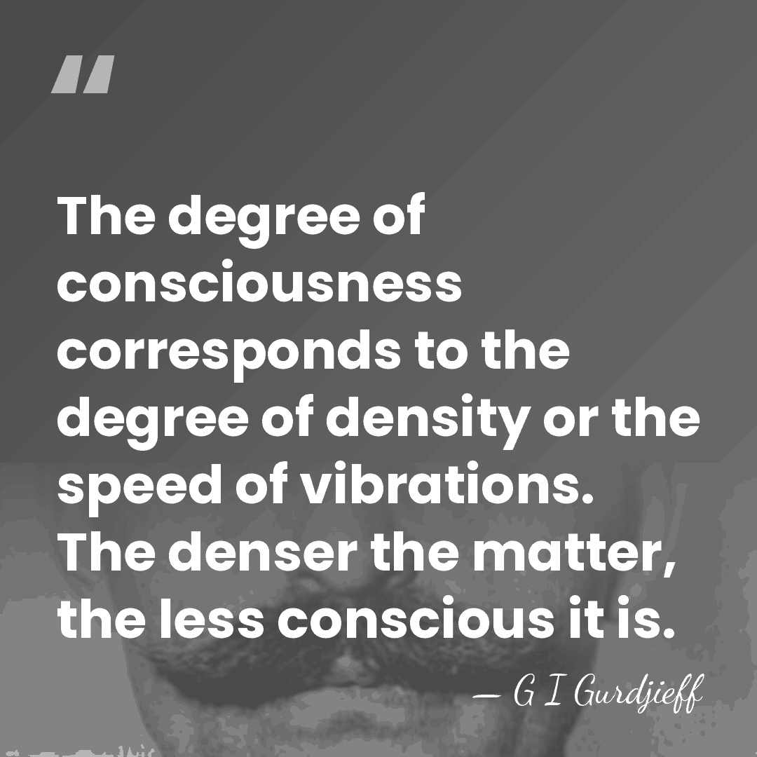 The degree of consciousness corresponds to the degree of density or the&hellip; - G I Gurdjieff
