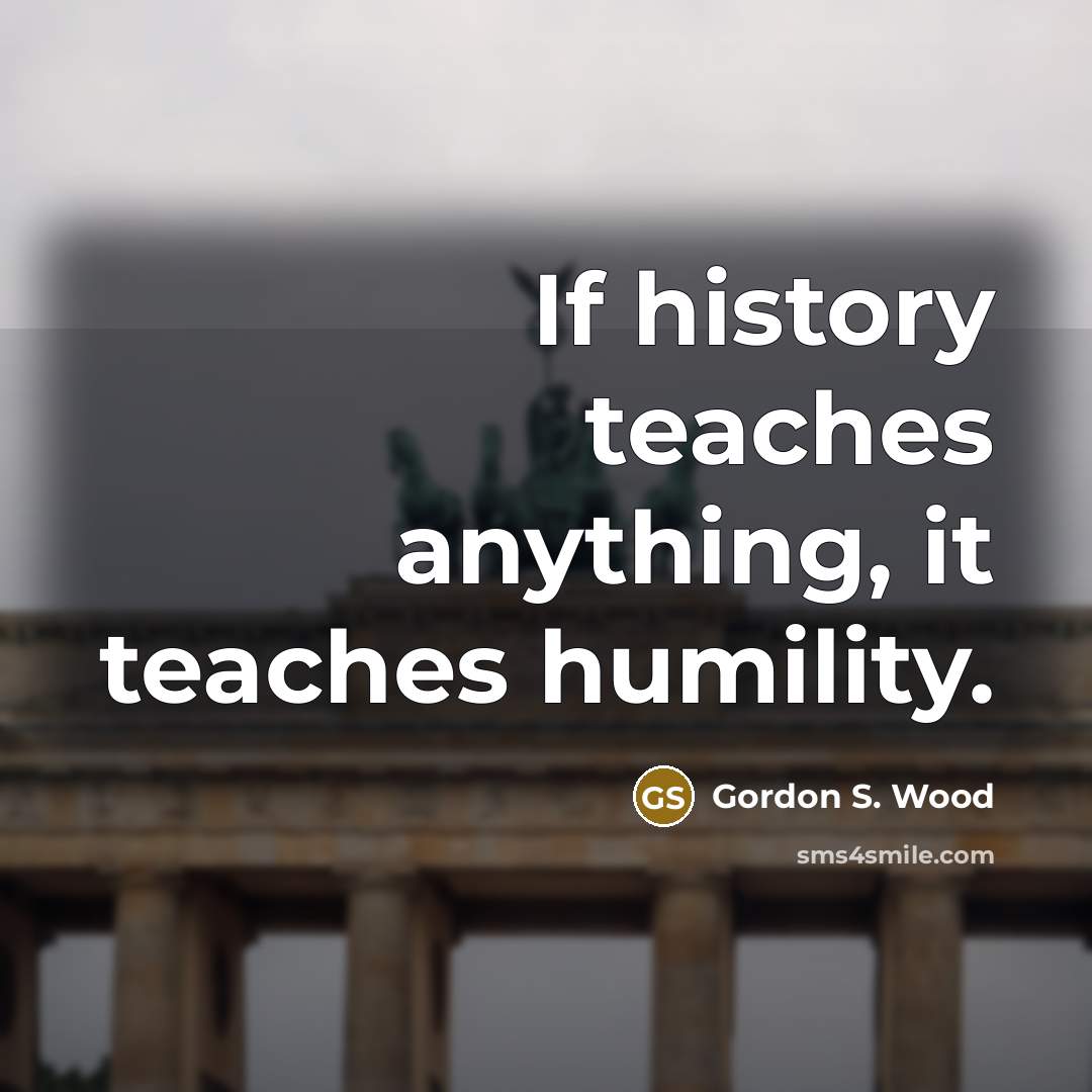 “If history teaches anything, it teaches humility.…” quote by Gordon S. Wood