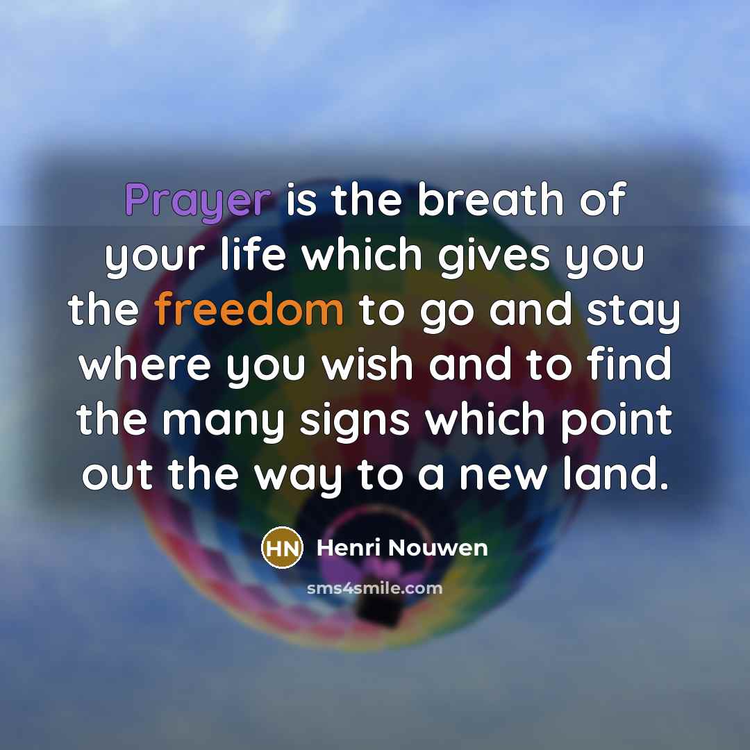 “Prayer is the breath of your life which gives you the freedom to go and stay where you wish and to find the many signs which point out the way to a new land.” quote by Henri Nouwen