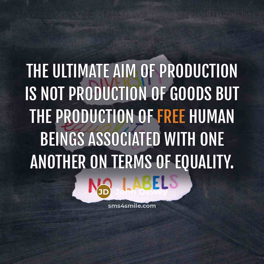 “The ultimate aim of production is not production of goods…” quote by John Dewey
