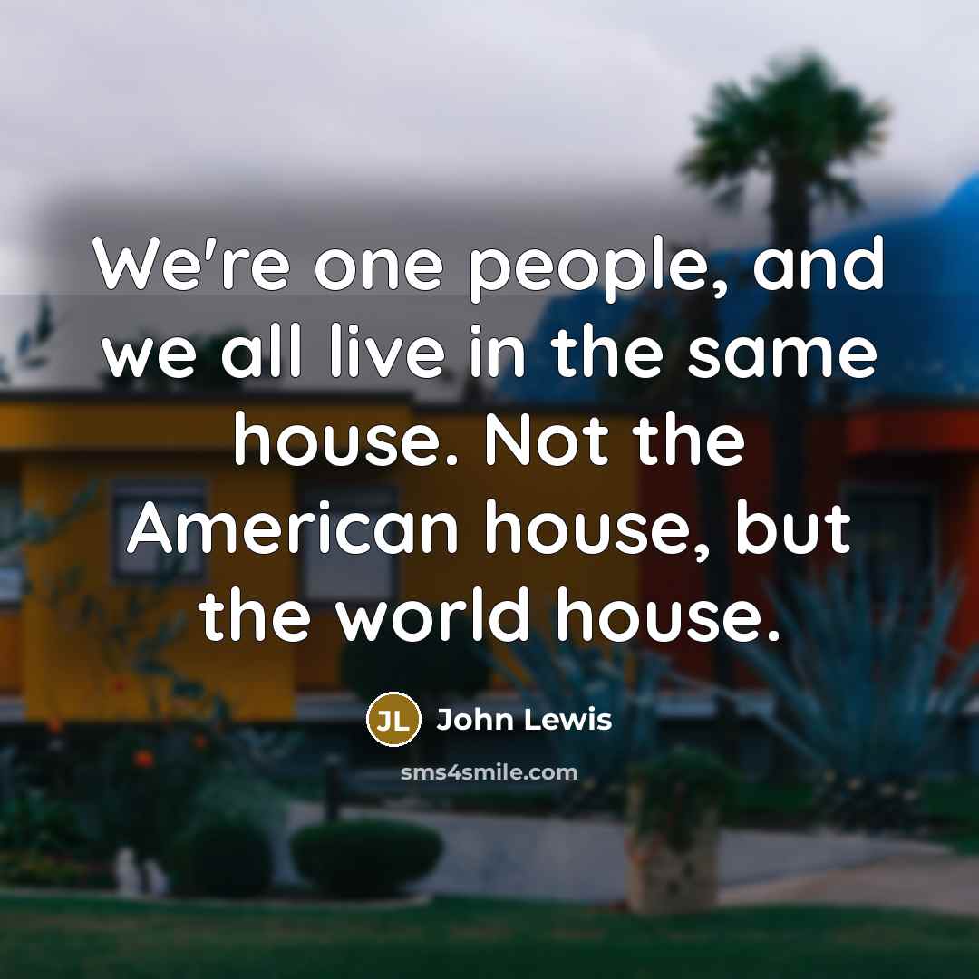 “We're one people, and we all live in the same house. Not the American house, but the world house.” quote by John Lewis