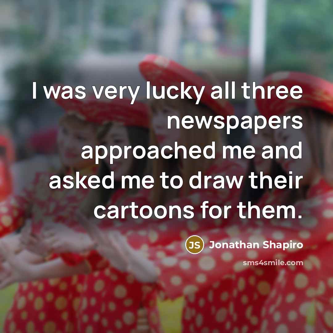 “I was very lucky all three newspapers approached me and…” quote by Jonathan Shapiro