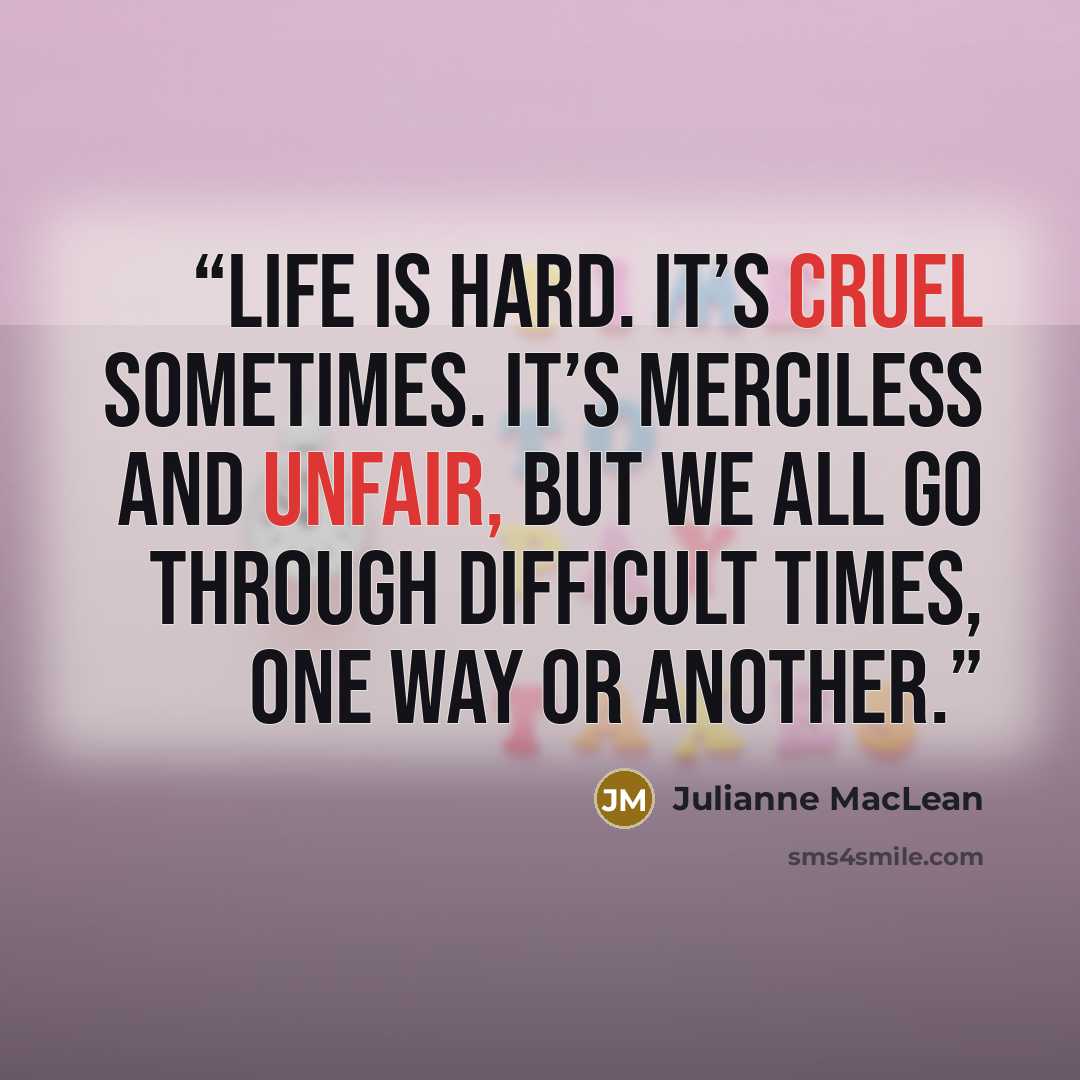 “Life is hard. It’s cruel sometimes. It’s merciless and unfair, but we all go through difficult times, one way or another.” quote by Julianne MacLean