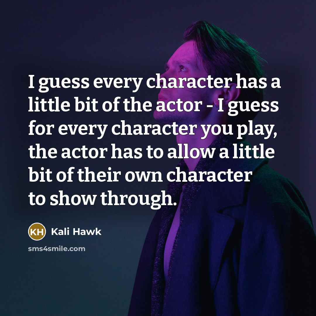 “I guess every character has a little bit of the actor - I guess for every character you play, the actor has to allow a little bit of their own character to show through.” quote by Kali Hawk