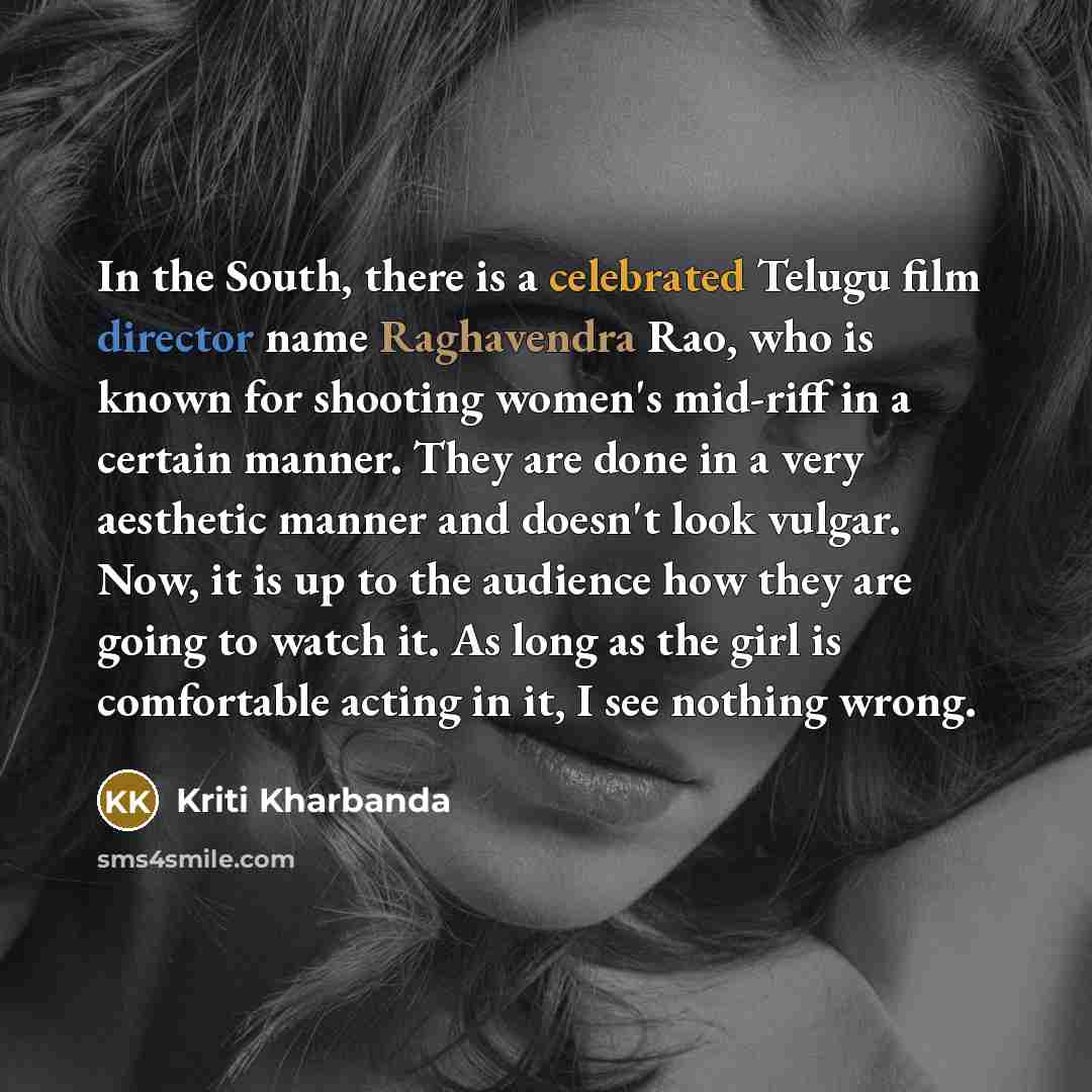 “In the South, there is a celebrated Telugu film director name Raghavendra Rao, who is known for shooting women's mid-riff in a certain manner. They are done in a very aesthetic manner and doesn't look vulgar. Now, it is up to the audience how they are going to watch it. As long as the girl is…” quote by Kriti Kharbanda