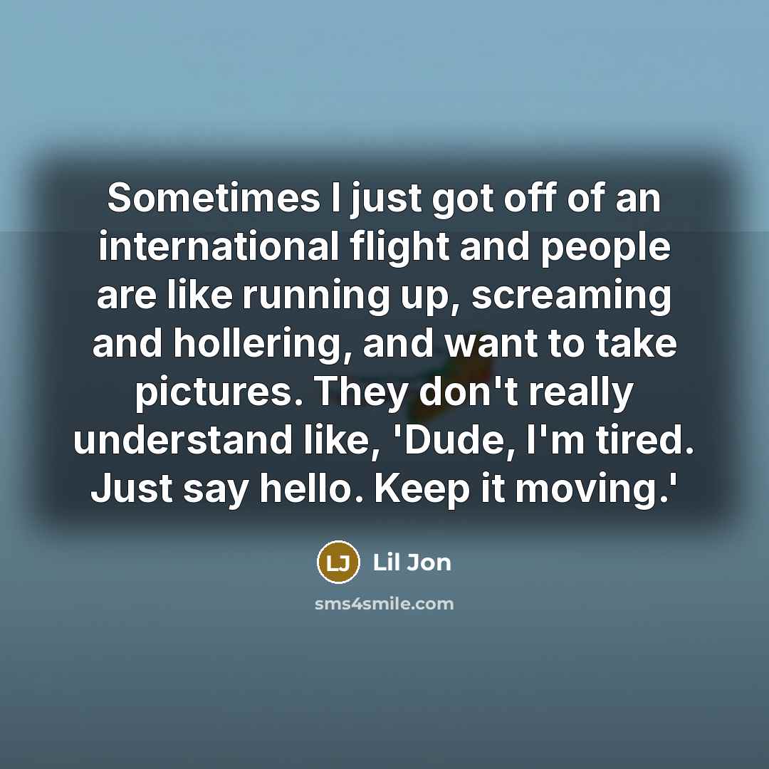 “Sometimes I just got off of an international flight and people are like running up, screaming and hollering, and want to take pictures. They don't really understand like, 'Dude, I'm tired. Just say hello. Keep it moving.'” quote by Lil Jon