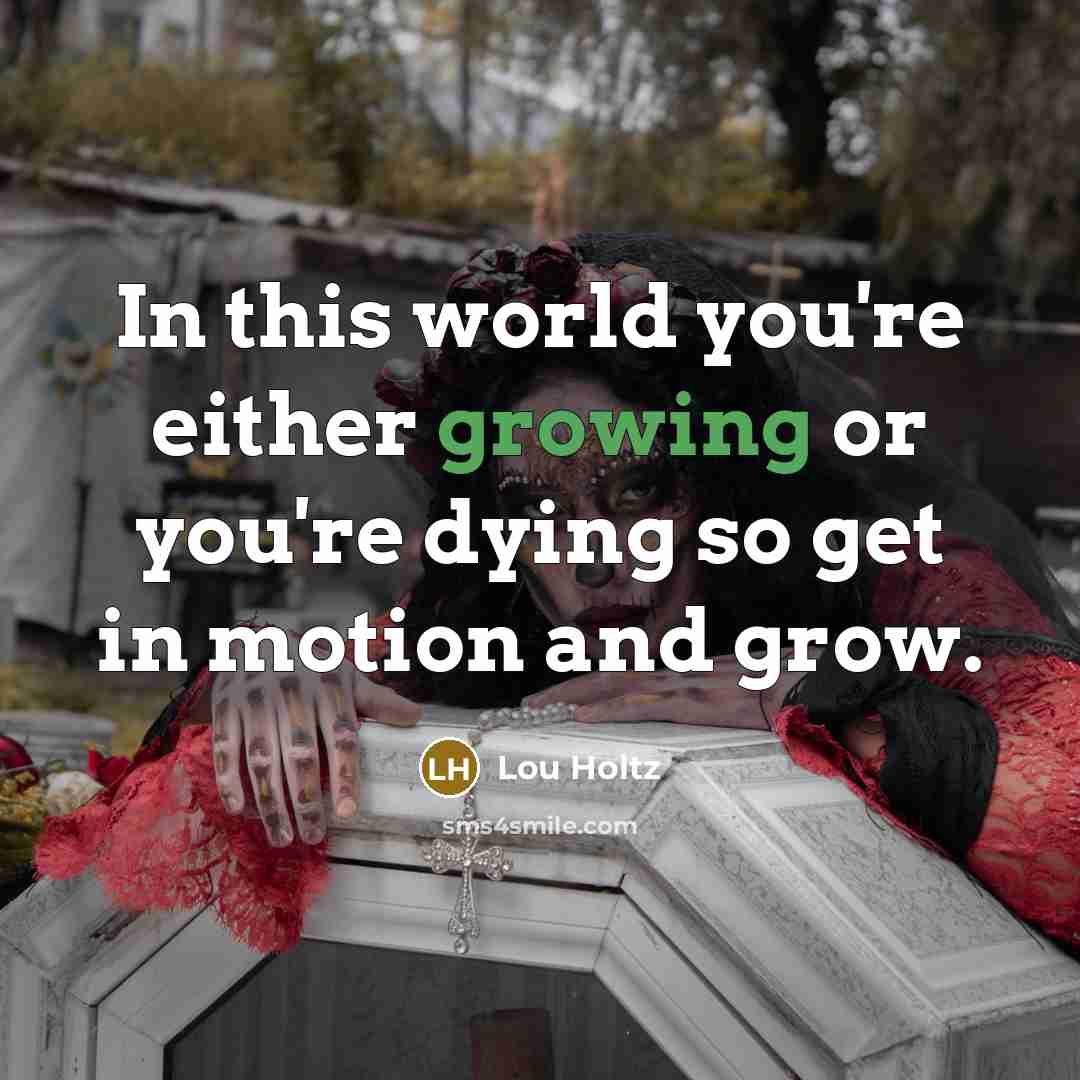 “In this world you're either growing or you're dying so…” quote by Lou Holtz