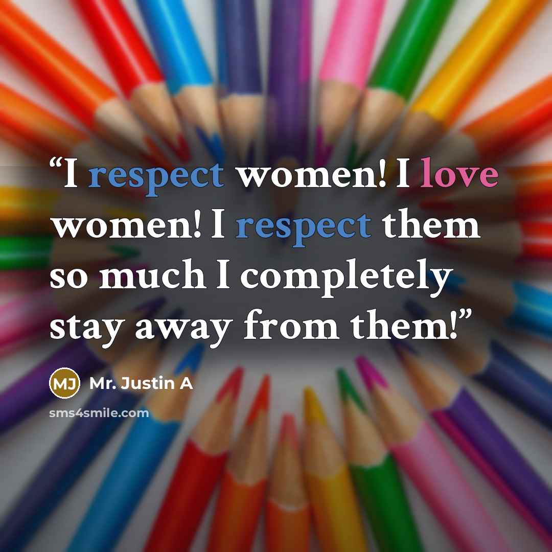 “I respect women! I love women! I respect them so much I completely stay away from them!” quote by Mr. Justin A