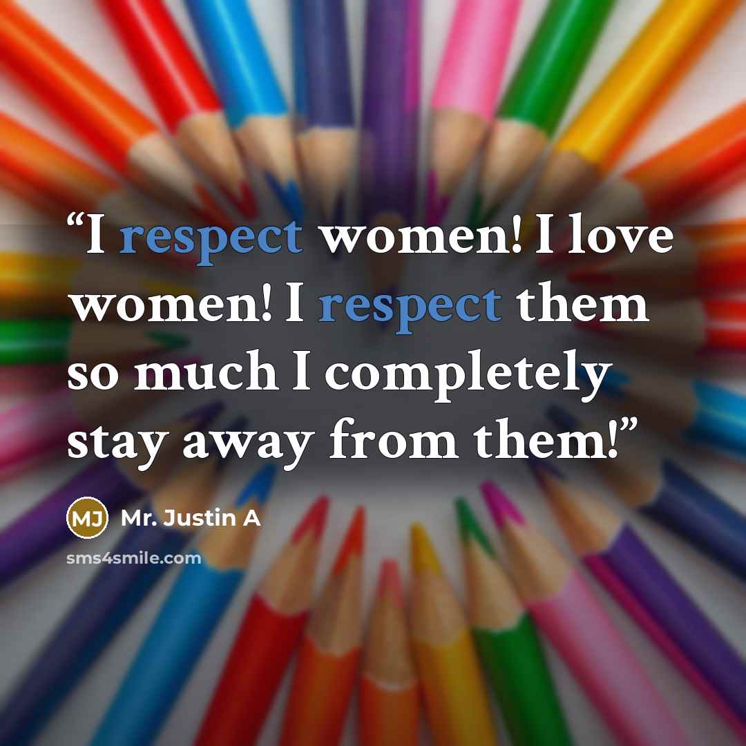 “I respect women! I love women! I respect them so much I completely stay away from them!” quote by Mr. Justin A