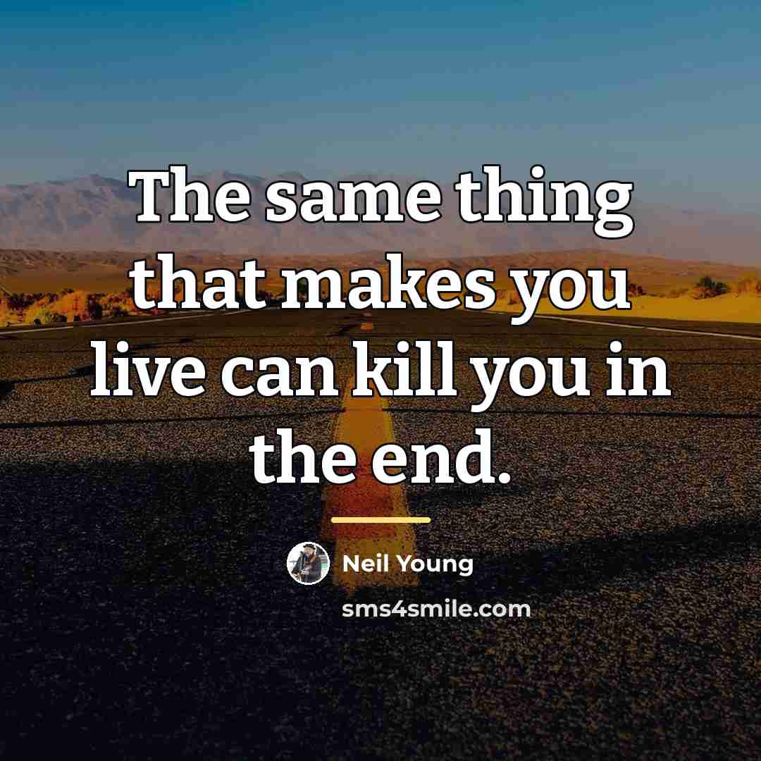 “The same thing that makes you live can kill you…” quote by Neil Young