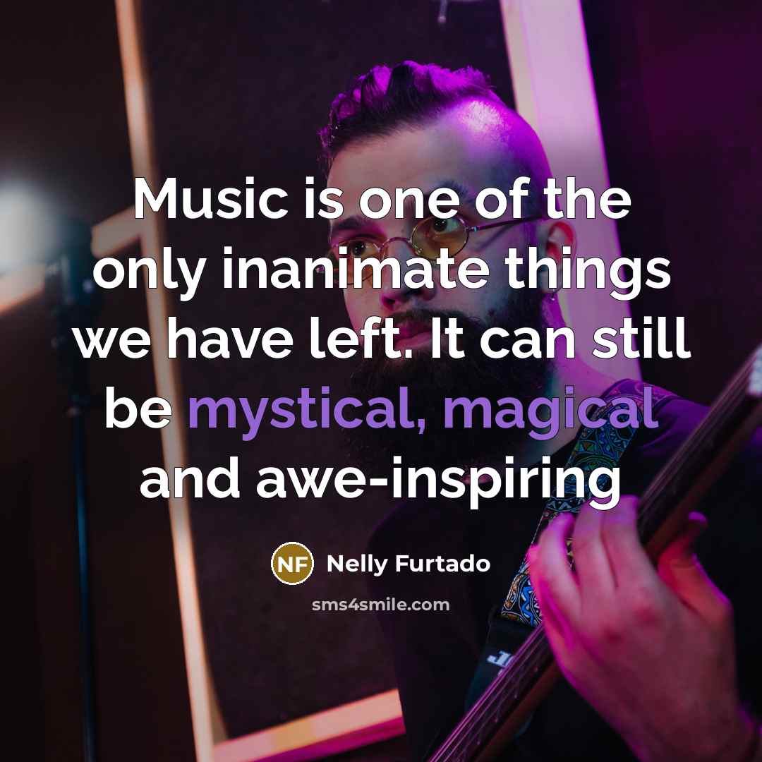 “Music is one of the only inanimate things we have…” quote by Nelly Furtado