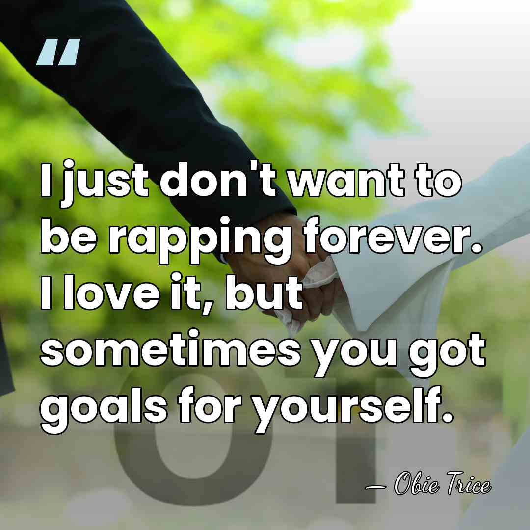 I just don't want to be rapping forever. I love it, but&hellip; - Obie Trice