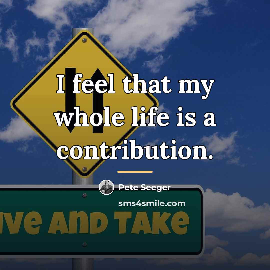 “I feel that my whole life is a contribution.…” quote by Pete Seeger