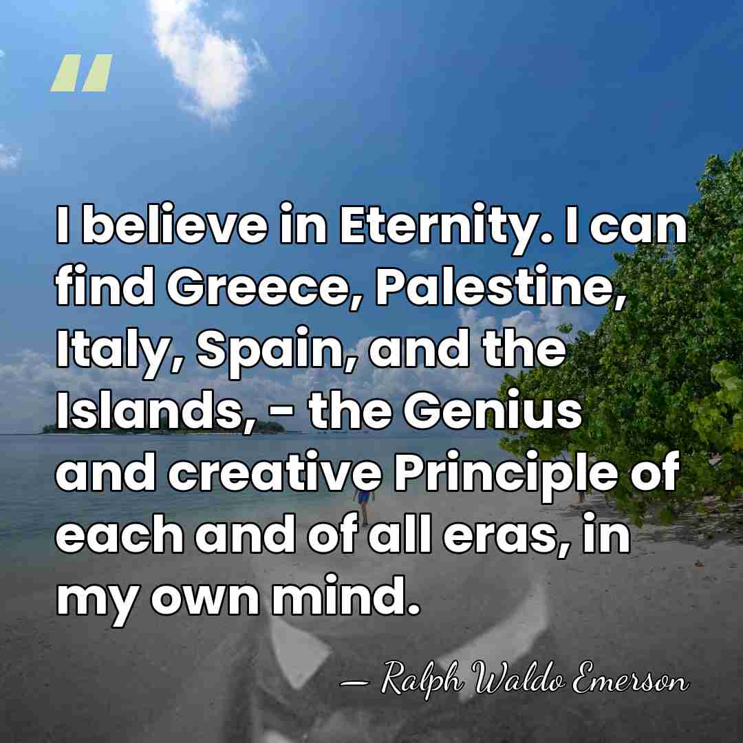 I believe in Eternity. I can find Greece, Palestine, Italy, Spain, and&hellip; - Ralph Waldo Emerson