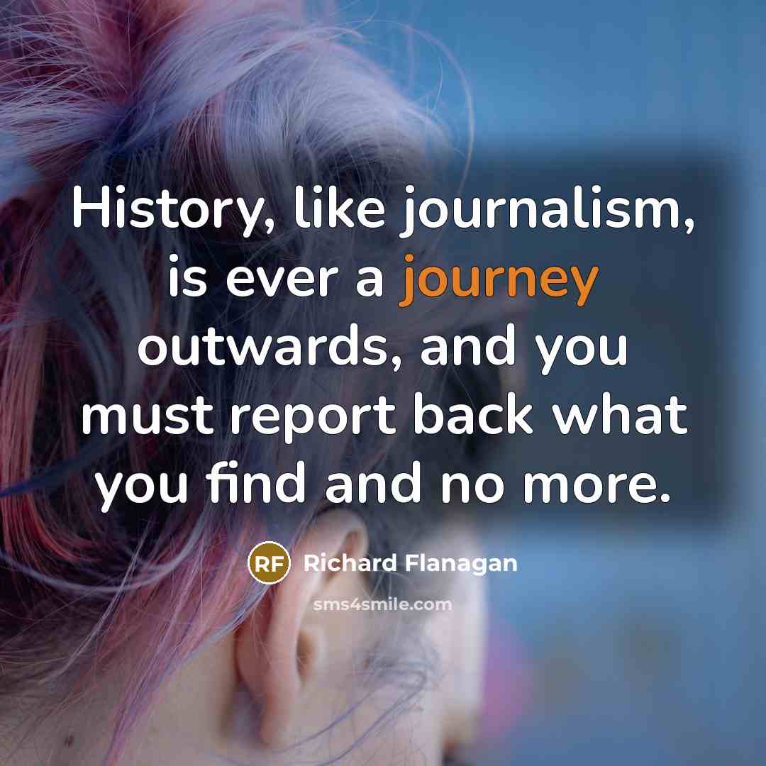 “History, like journalism, is ever a journey outwards, and you…” quote by Richard Flanagan