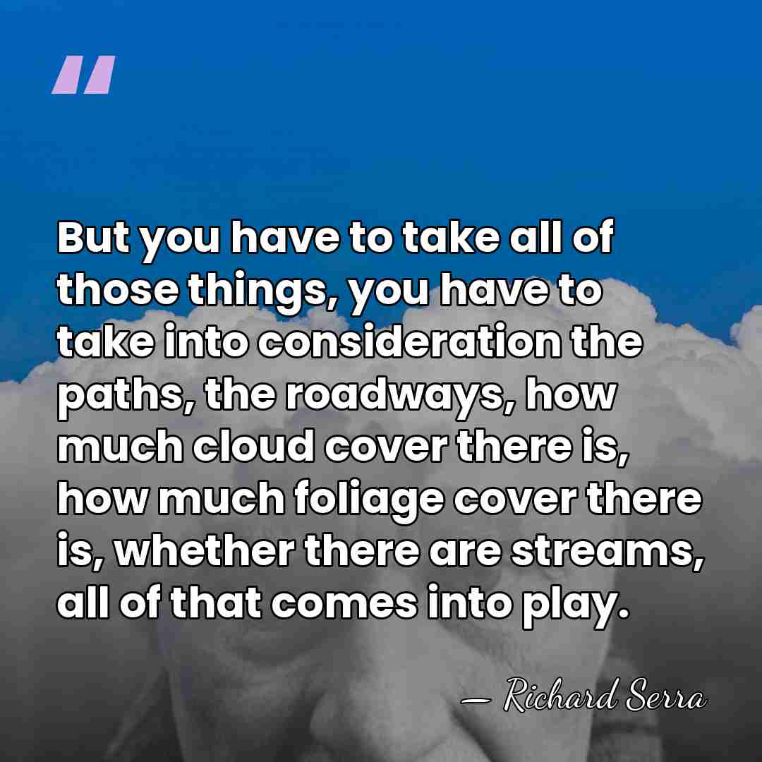 But you have to take all of those things, you have to&hellip; - Richard Serra