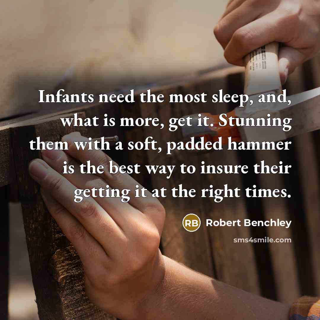 “Infants need the most sleep, and, what is more, get it. Stunning them with a soft, padded hammer is the best way to insure their getting it at the right times.” quote by Robert Benchley